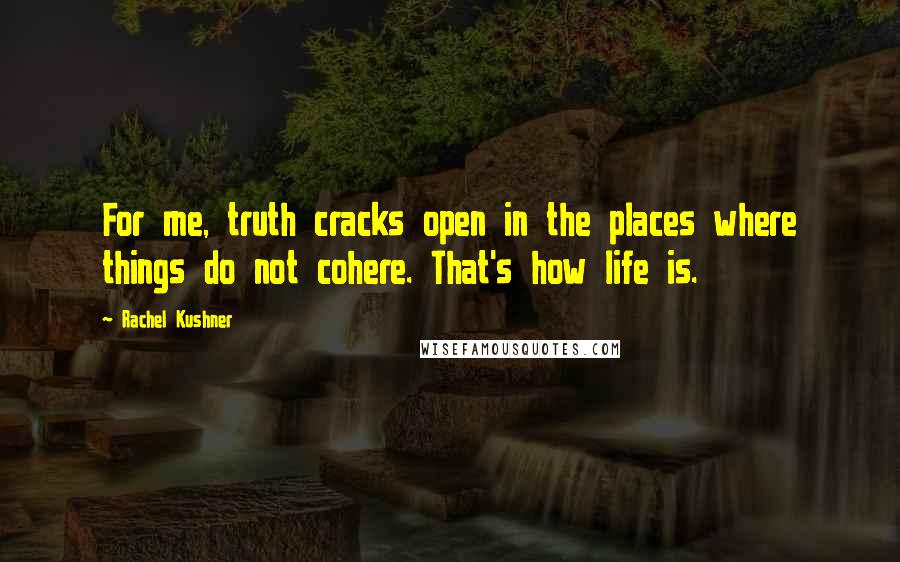 Rachel Kushner Quotes: For me, truth cracks open in the places where things do not cohere. That's how life is.