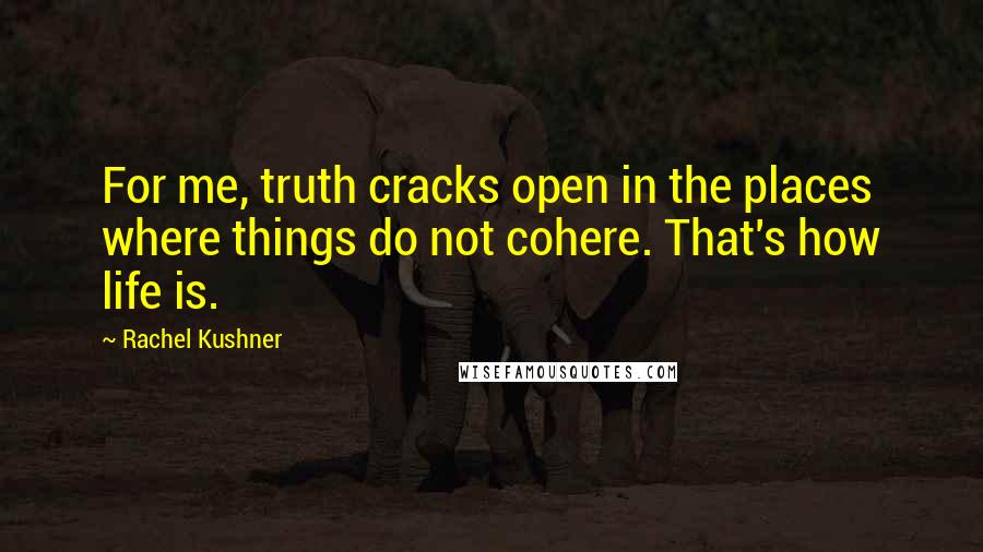 Rachel Kushner Quotes: For me, truth cracks open in the places where things do not cohere. That's how life is.