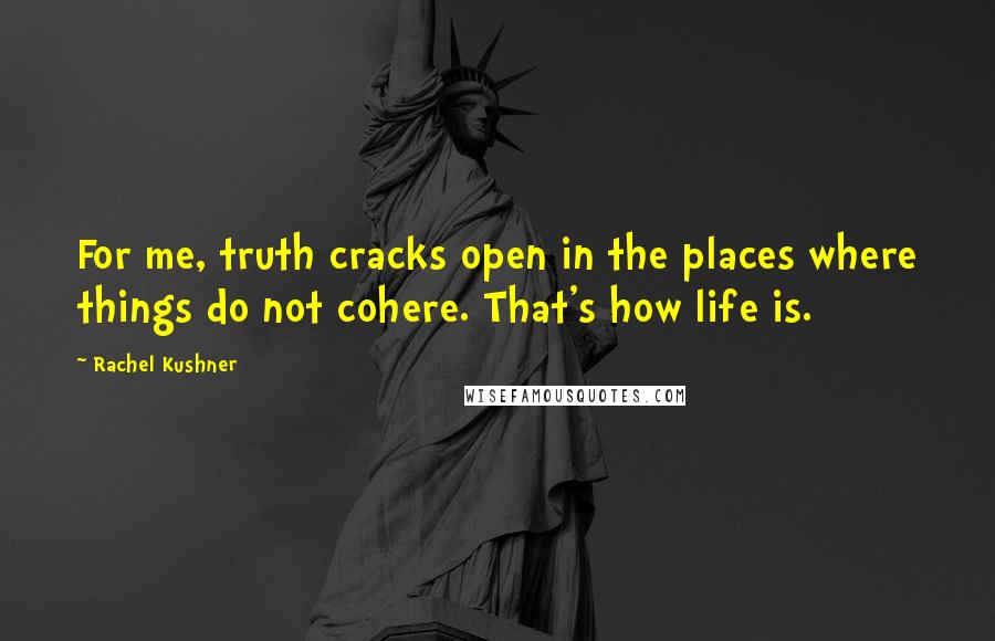 Rachel Kushner Quotes: For me, truth cracks open in the places where things do not cohere. That's how life is.