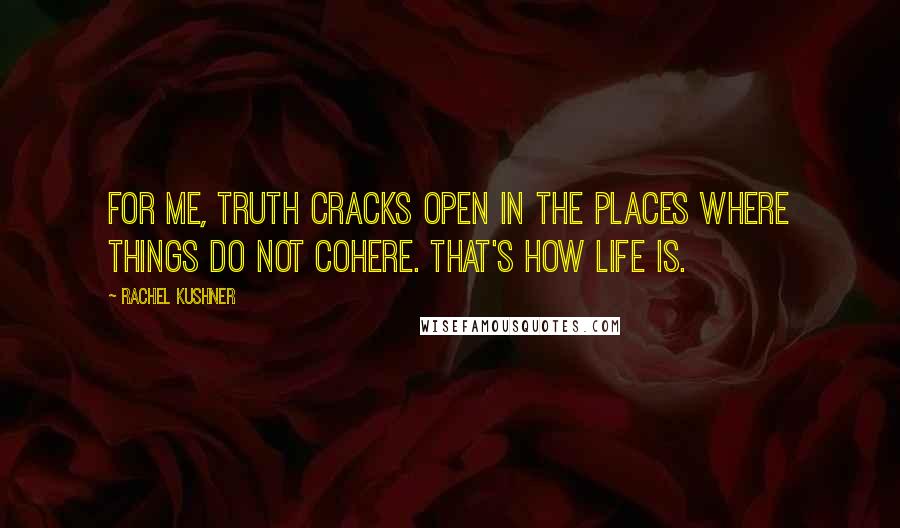 Rachel Kushner Quotes: For me, truth cracks open in the places where things do not cohere. That's how life is.
