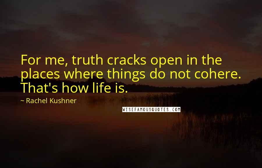 Rachel Kushner Quotes: For me, truth cracks open in the places where things do not cohere. That's how life is.