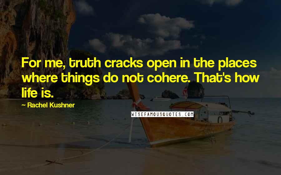 Rachel Kushner Quotes: For me, truth cracks open in the places where things do not cohere. That's how life is.