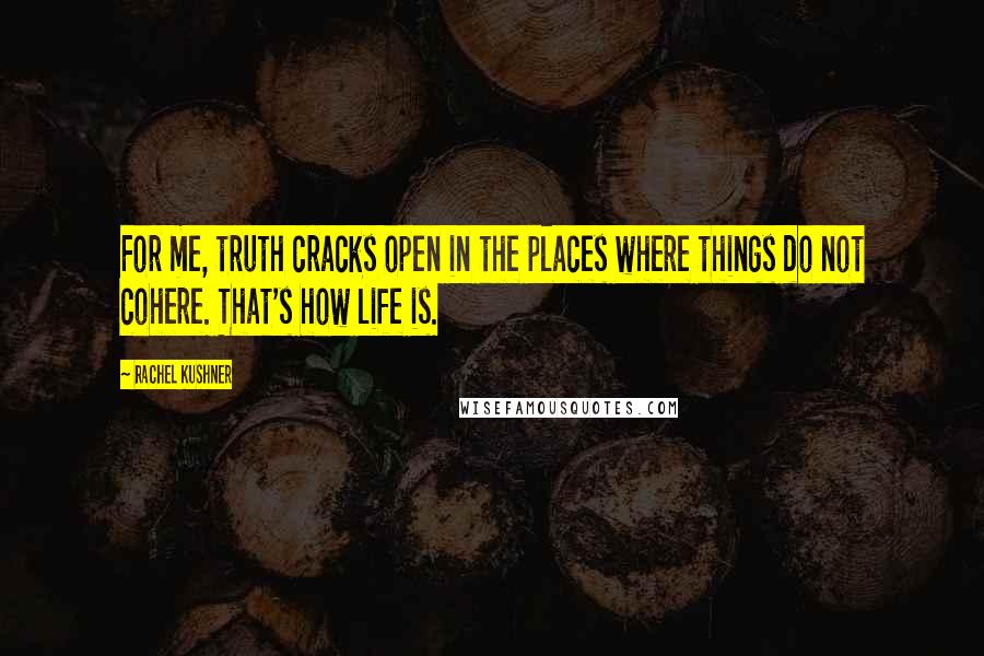Rachel Kushner Quotes: For me, truth cracks open in the places where things do not cohere. That's how life is.