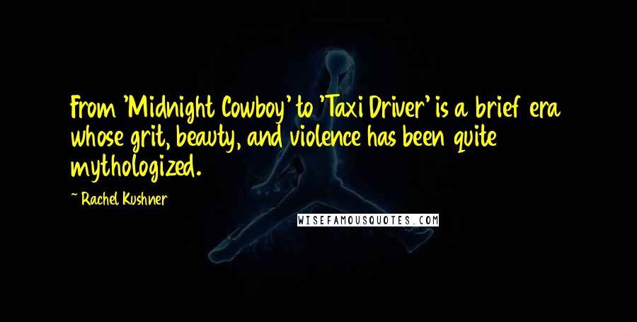 Rachel Kushner Quotes: From 'Midnight Cowboy' to 'Taxi Driver' is a brief era whose grit, beauty, and violence has been quite mythologized.