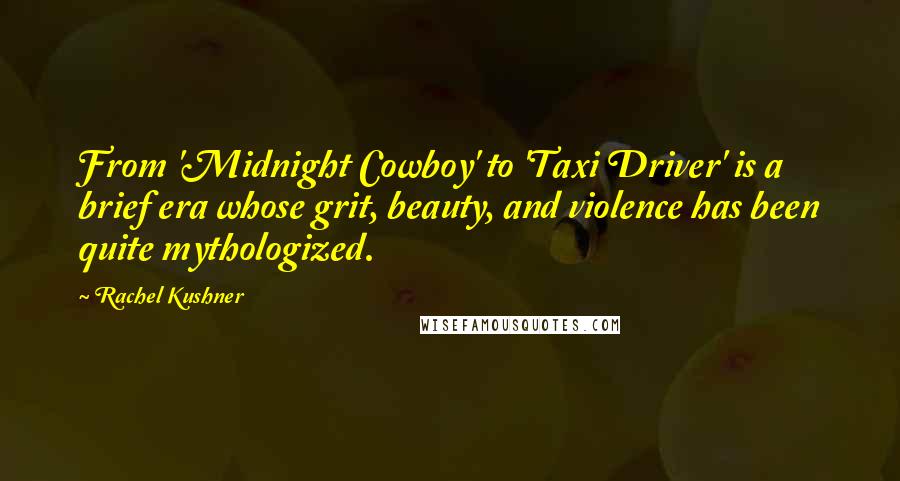 Rachel Kushner Quotes: From 'Midnight Cowboy' to 'Taxi Driver' is a brief era whose grit, beauty, and violence has been quite mythologized.