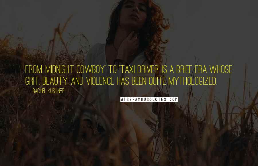 Rachel Kushner Quotes: From 'Midnight Cowboy' to 'Taxi Driver' is a brief era whose grit, beauty, and violence has been quite mythologized.