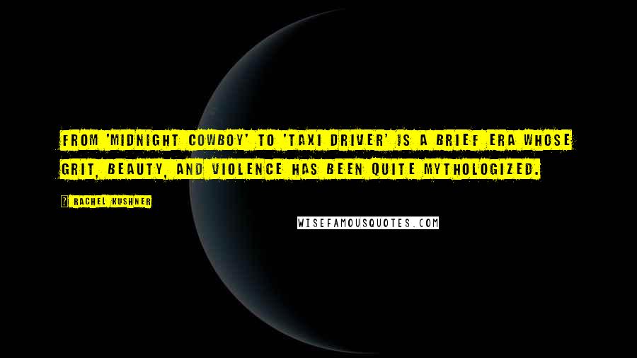 Rachel Kushner Quotes: From 'Midnight Cowboy' to 'Taxi Driver' is a brief era whose grit, beauty, and violence has been quite mythologized.