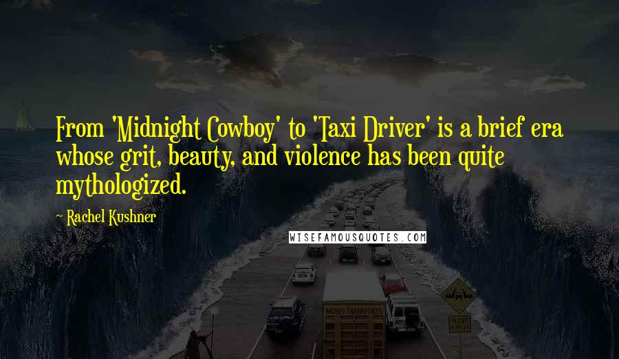 Rachel Kushner Quotes: From 'Midnight Cowboy' to 'Taxi Driver' is a brief era whose grit, beauty, and violence has been quite mythologized.