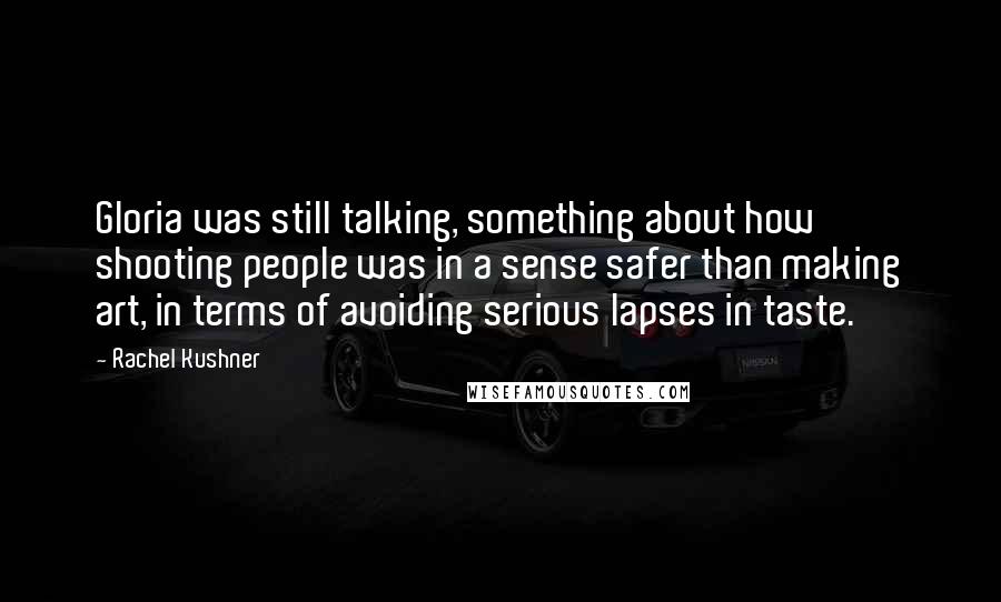 Rachel Kushner Quotes: Gloria was still talking, something about how shooting people was in a sense safer than making art, in terms of avoiding serious lapses in taste.