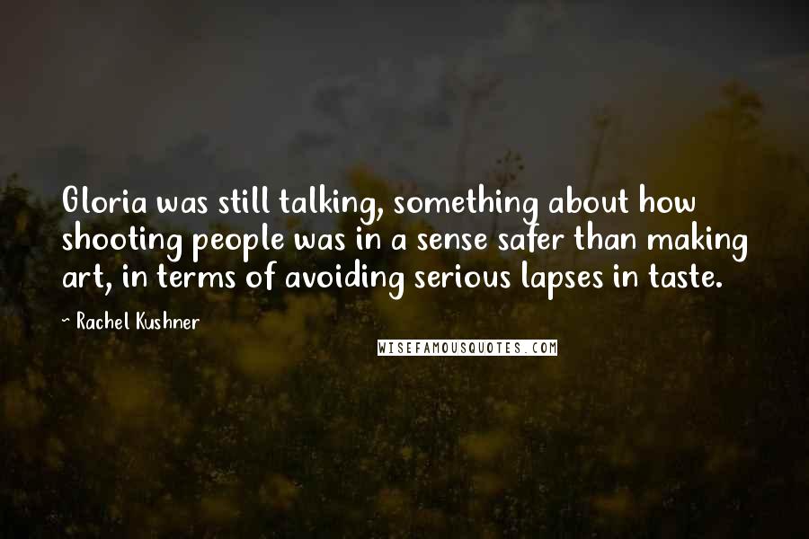 Rachel Kushner Quotes: Gloria was still talking, something about how shooting people was in a sense safer than making art, in terms of avoiding serious lapses in taste.