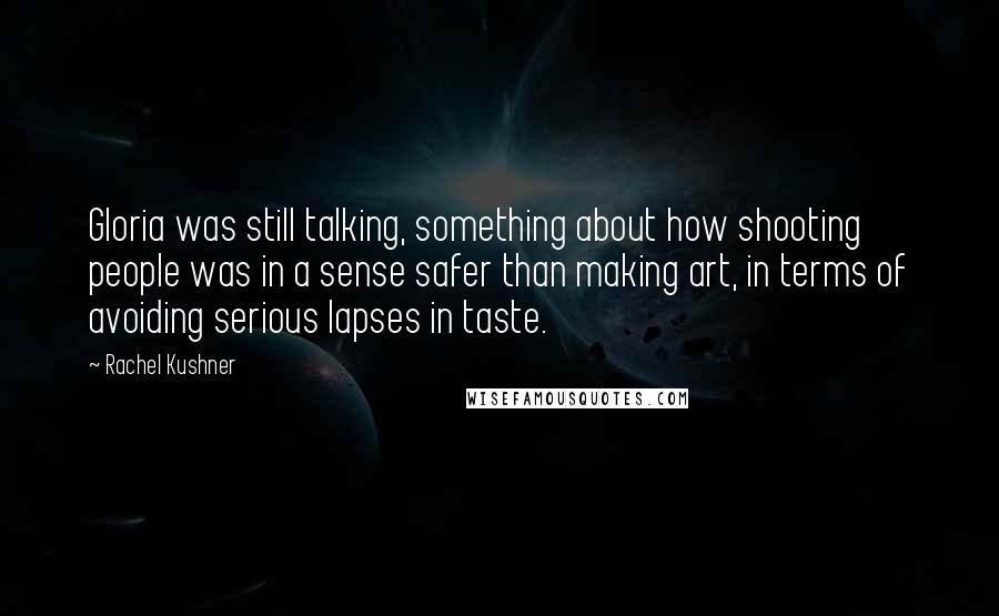 Rachel Kushner Quotes: Gloria was still talking, something about how shooting people was in a sense safer than making art, in terms of avoiding serious lapses in taste.