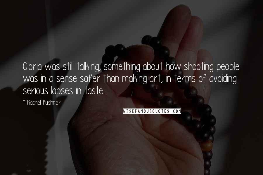 Rachel Kushner Quotes: Gloria was still talking, something about how shooting people was in a sense safer than making art, in terms of avoiding serious lapses in taste.