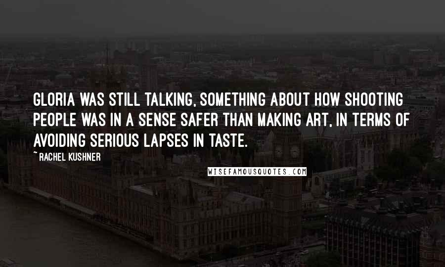 Rachel Kushner Quotes: Gloria was still talking, something about how shooting people was in a sense safer than making art, in terms of avoiding serious lapses in taste.