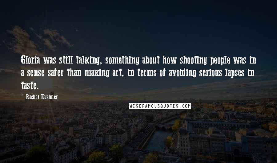 Rachel Kushner Quotes: Gloria was still talking, something about how shooting people was in a sense safer than making art, in terms of avoiding serious lapses in taste.