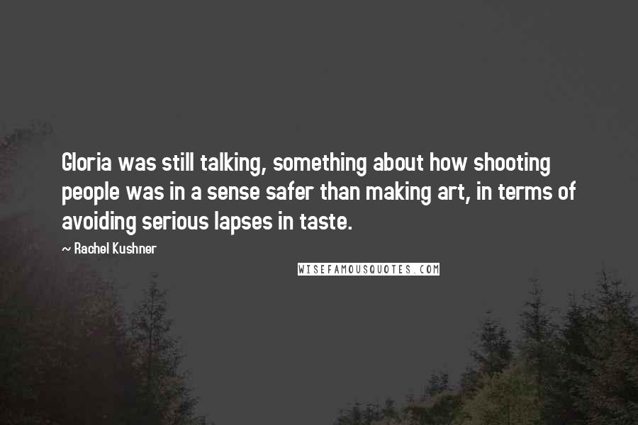 Rachel Kushner Quotes: Gloria was still talking, something about how shooting people was in a sense safer than making art, in terms of avoiding serious lapses in taste.