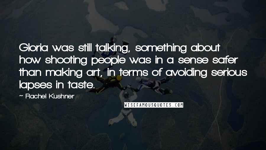 Rachel Kushner Quotes: Gloria was still talking, something about how shooting people was in a sense safer than making art, in terms of avoiding serious lapses in taste.