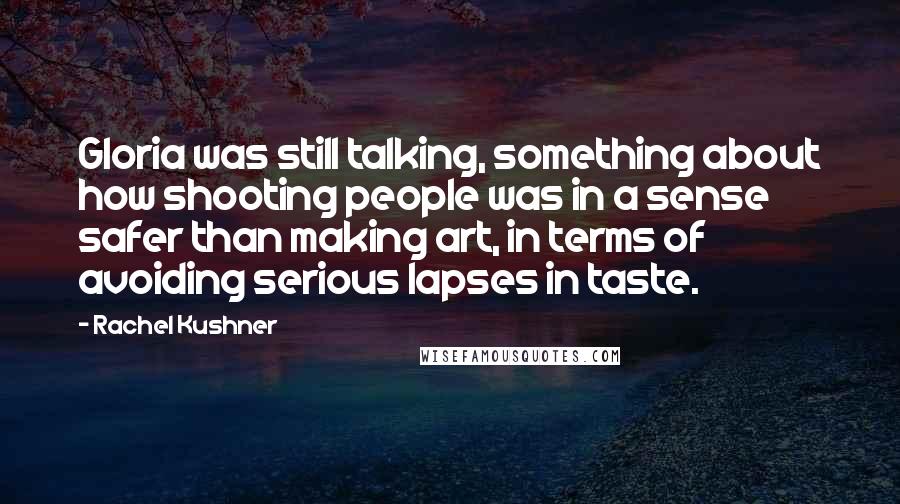 Rachel Kushner Quotes: Gloria was still talking, something about how shooting people was in a sense safer than making art, in terms of avoiding serious lapses in taste.