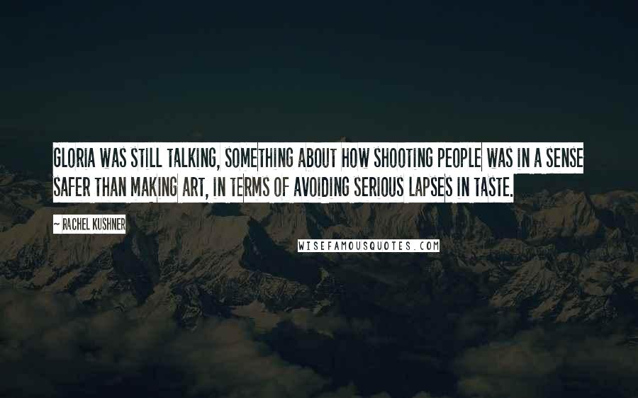 Rachel Kushner Quotes: Gloria was still talking, something about how shooting people was in a sense safer than making art, in terms of avoiding serious lapses in taste.