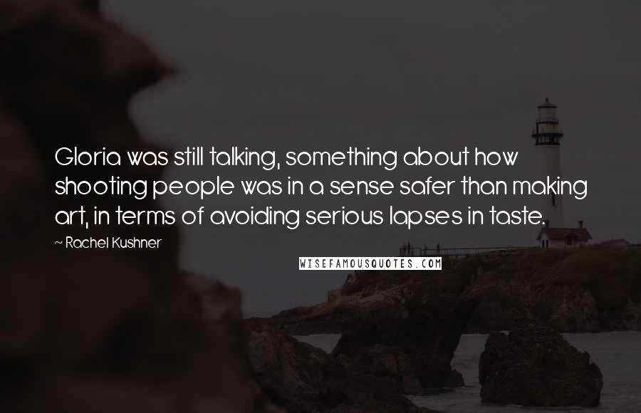 Rachel Kushner Quotes: Gloria was still talking, something about how shooting people was in a sense safer than making art, in terms of avoiding serious lapses in taste.