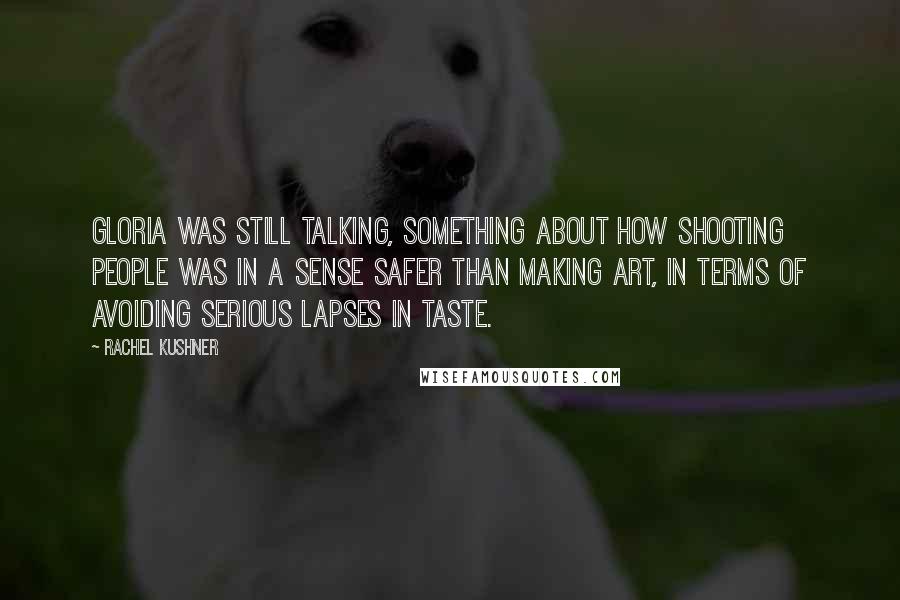 Rachel Kushner Quotes: Gloria was still talking, something about how shooting people was in a sense safer than making art, in terms of avoiding serious lapses in taste.