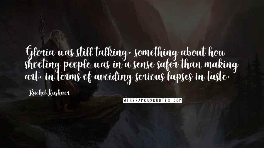 Rachel Kushner Quotes: Gloria was still talking, something about how shooting people was in a sense safer than making art, in terms of avoiding serious lapses in taste.