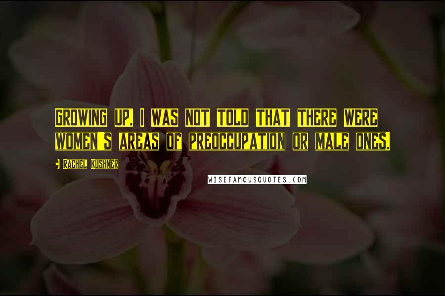 Rachel Kushner Quotes: Growing up, I was not told that there were women's areas of preoccupation or male ones.