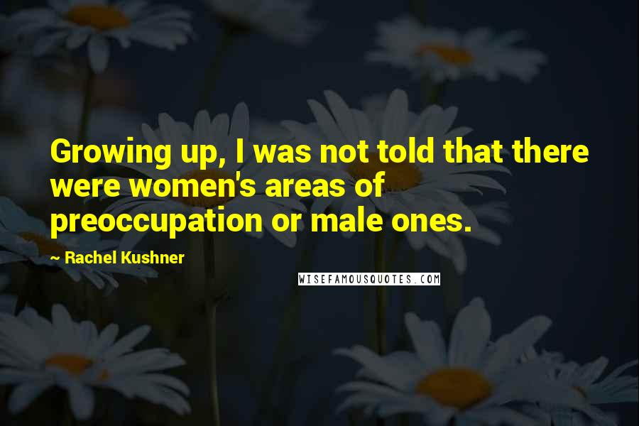 Rachel Kushner Quotes: Growing up, I was not told that there were women's areas of preoccupation or male ones.