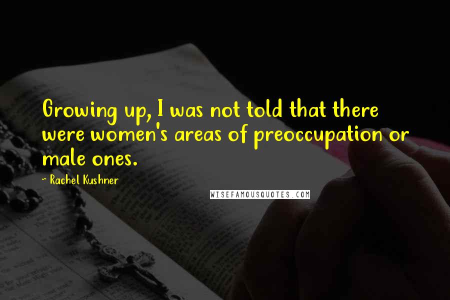 Rachel Kushner Quotes: Growing up, I was not told that there were women's areas of preoccupation or male ones.
