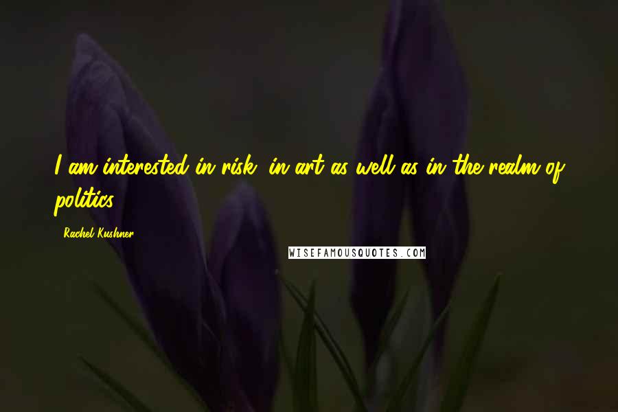Rachel Kushner Quotes: I am interested in risk, in art as well as in the realm of politics.
