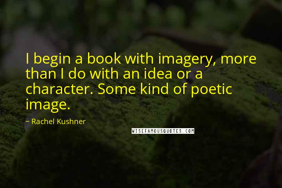 Rachel Kushner Quotes: I begin a book with imagery, more than I do with an idea or a character. Some kind of poetic image.