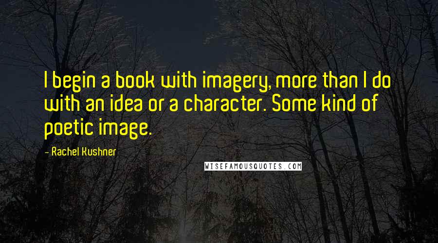 Rachel Kushner Quotes: I begin a book with imagery, more than I do with an idea or a character. Some kind of poetic image.