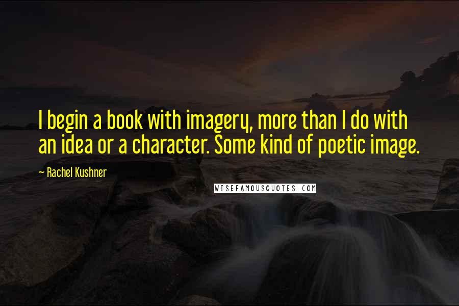 Rachel Kushner Quotes: I begin a book with imagery, more than I do with an idea or a character. Some kind of poetic image.