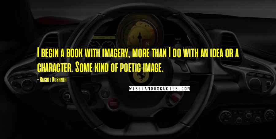 Rachel Kushner Quotes: I begin a book with imagery, more than I do with an idea or a character. Some kind of poetic image.