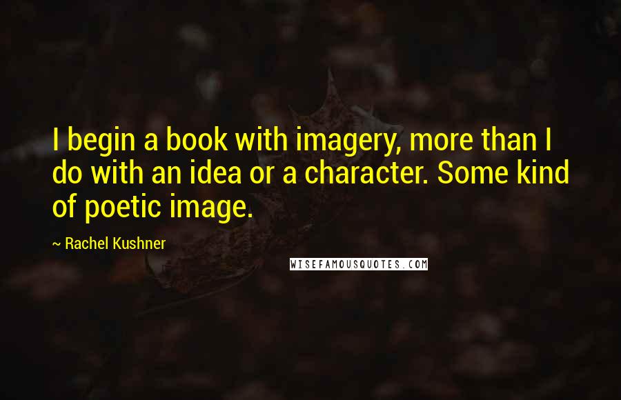 Rachel Kushner Quotes: I begin a book with imagery, more than I do with an idea or a character. Some kind of poetic image.