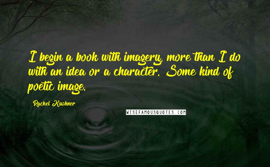 Rachel Kushner Quotes: I begin a book with imagery, more than I do with an idea or a character. Some kind of poetic image.