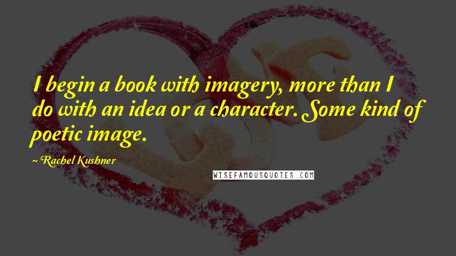 Rachel Kushner Quotes: I begin a book with imagery, more than I do with an idea or a character. Some kind of poetic image.