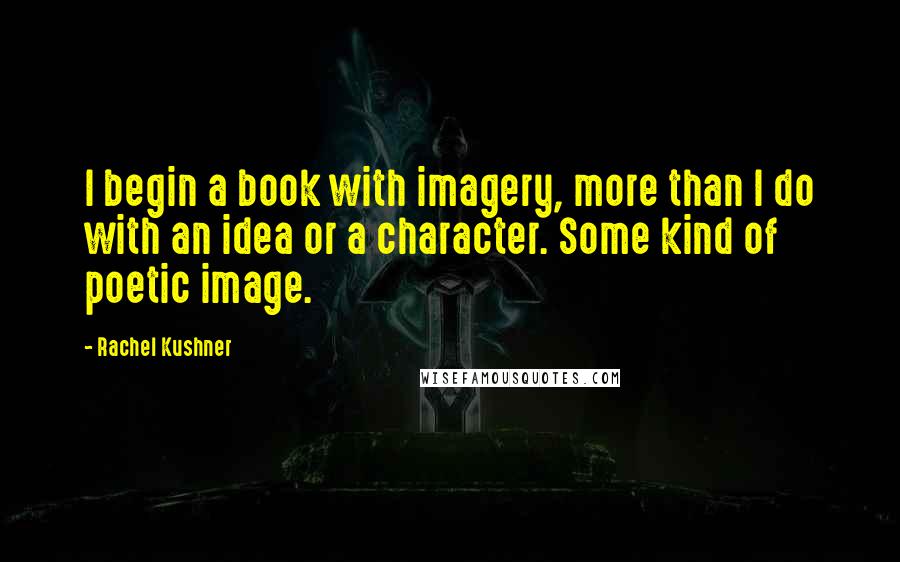 Rachel Kushner Quotes: I begin a book with imagery, more than I do with an idea or a character. Some kind of poetic image.