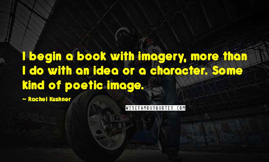 Rachel Kushner Quotes: I begin a book with imagery, more than I do with an idea or a character. Some kind of poetic image.