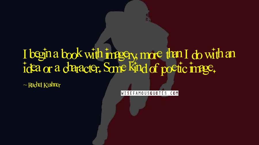 Rachel Kushner Quotes: I begin a book with imagery, more than I do with an idea or a character. Some kind of poetic image.