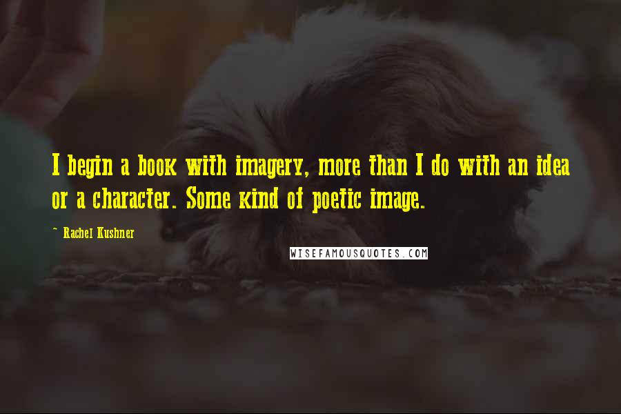 Rachel Kushner Quotes: I begin a book with imagery, more than I do with an idea or a character. Some kind of poetic image.