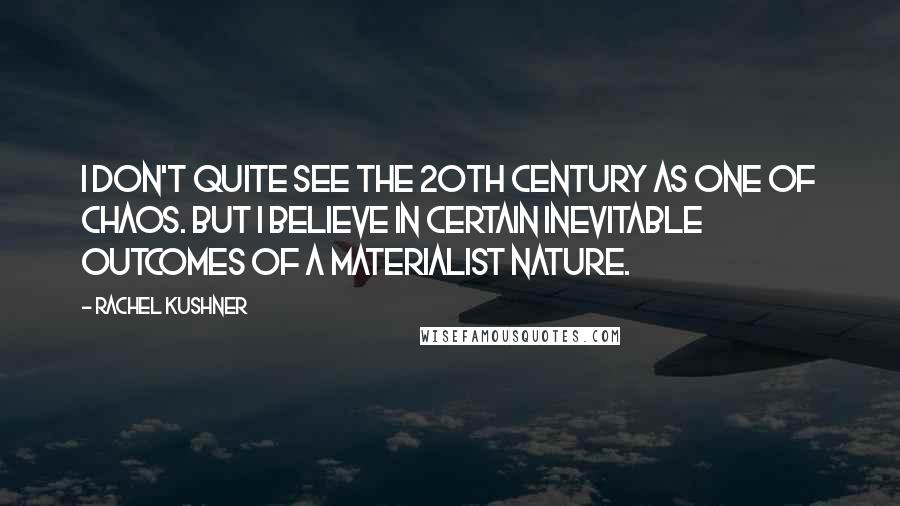 Rachel Kushner Quotes: I don't quite see the 20th century as one of chaos. But I believe in certain inevitable outcomes of a materialist nature.