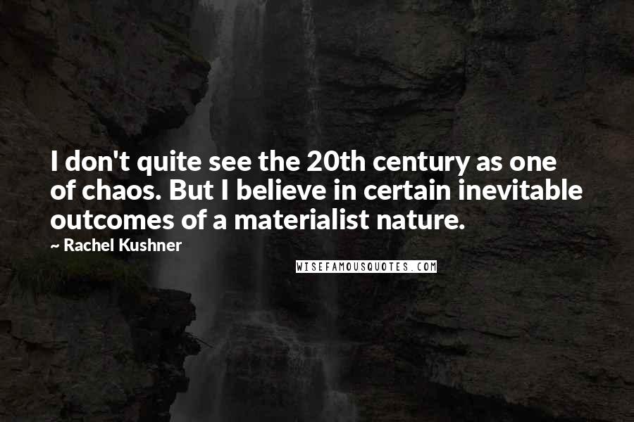 Rachel Kushner Quotes: I don't quite see the 20th century as one of chaos. But I believe in certain inevitable outcomes of a materialist nature.
