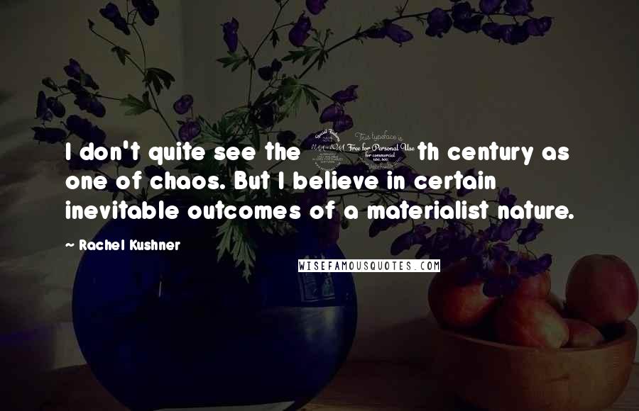 Rachel Kushner Quotes: I don't quite see the 20th century as one of chaos. But I believe in certain inevitable outcomes of a materialist nature.