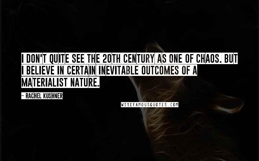 Rachel Kushner Quotes: I don't quite see the 20th century as one of chaos. But I believe in certain inevitable outcomes of a materialist nature.