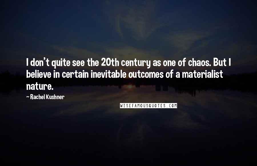 Rachel Kushner Quotes: I don't quite see the 20th century as one of chaos. But I believe in certain inevitable outcomes of a materialist nature.