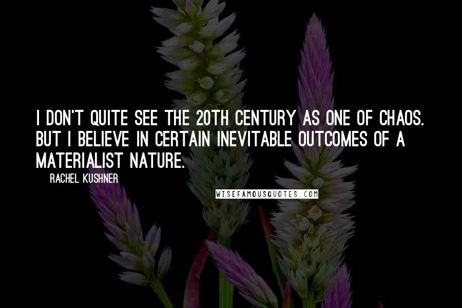 Rachel Kushner Quotes: I don't quite see the 20th century as one of chaos. But I believe in certain inevitable outcomes of a materialist nature.