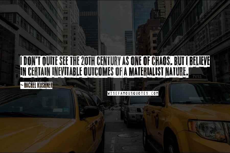 Rachel Kushner Quotes: I don't quite see the 20th century as one of chaos. But I believe in certain inevitable outcomes of a materialist nature.