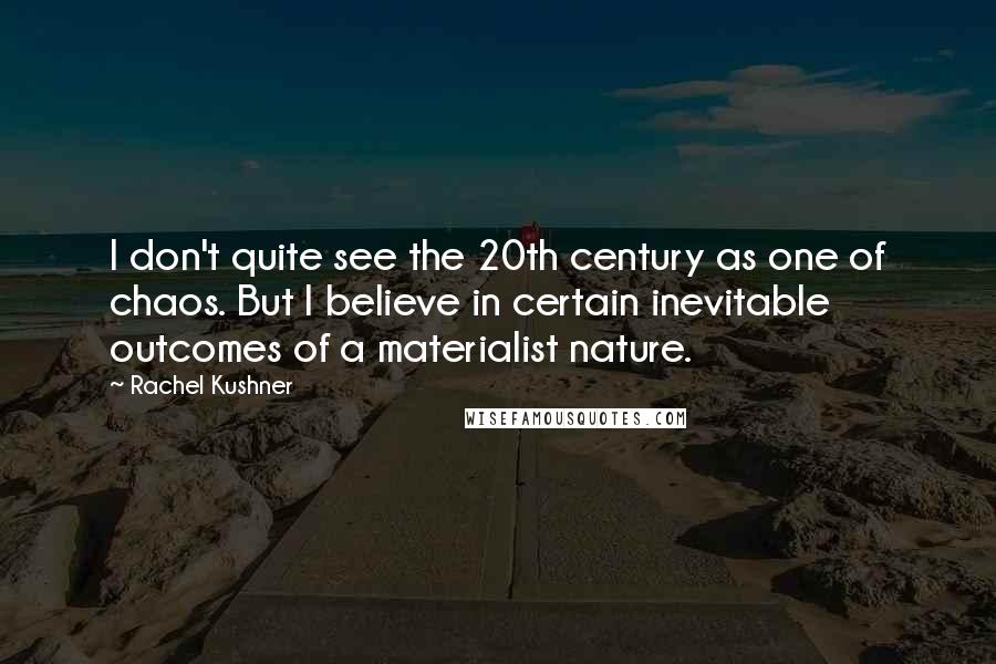 Rachel Kushner Quotes: I don't quite see the 20th century as one of chaos. But I believe in certain inevitable outcomes of a materialist nature.