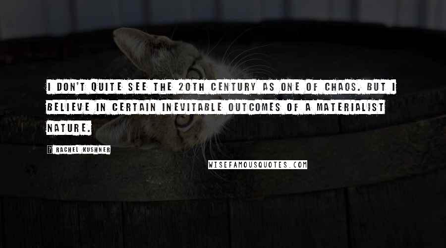Rachel Kushner Quotes: I don't quite see the 20th century as one of chaos. But I believe in certain inevitable outcomes of a materialist nature.