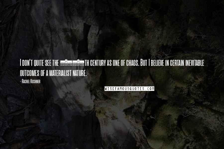 Rachel Kushner Quotes: I don't quite see the 20th century as one of chaos. But I believe in certain inevitable outcomes of a materialist nature.
